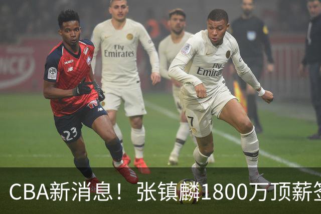 CBA新消息！张镇麟1800万顶薪签约，范子铭主动申请交易加盟劲旅